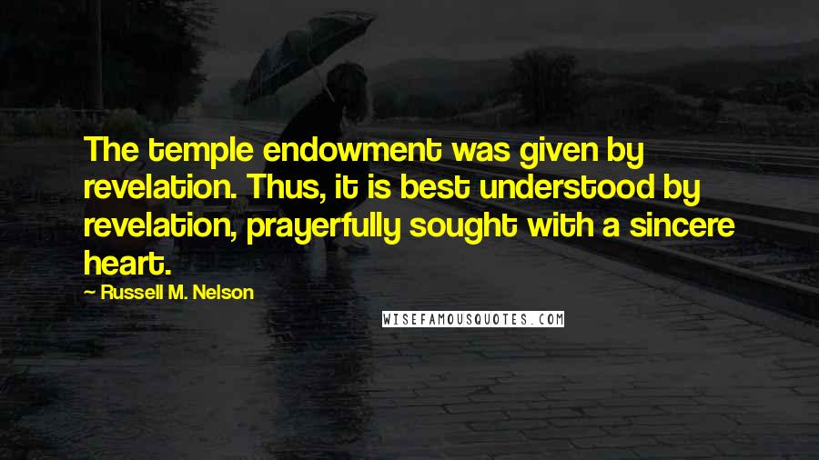 Russell M. Nelson Quotes: The temple endowment was given by revelation. Thus, it is best understood by revelation, prayerfully sought with a sincere heart.