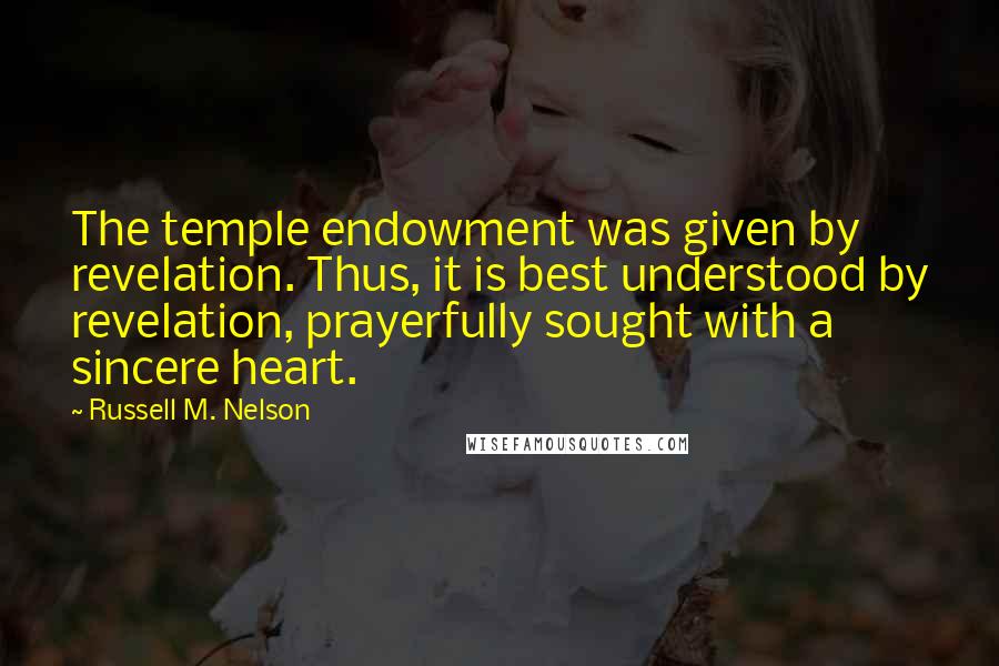 Russell M. Nelson Quotes: The temple endowment was given by revelation. Thus, it is best understood by revelation, prayerfully sought with a sincere heart.