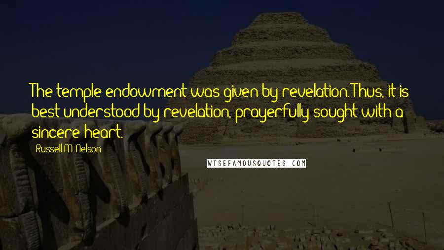 Russell M. Nelson Quotes: The temple endowment was given by revelation. Thus, it is best understood by revelation, prayerfully sought with a sincere heart.