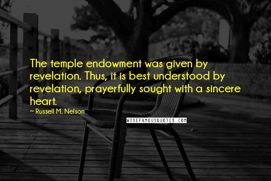 Russell M. Nelson Quotes: The temple endowment was given by revelation. Thus, it is best understood by revelation, prayerfully sought with a sincere heart.