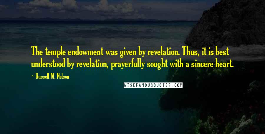 Russell M. Nelson Quotes: The temple endowment was given by revelation. Thus, it is best understood by revelation, prayerfully sought with a sincere heart.