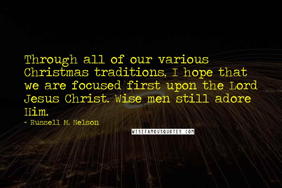 Russell M. Nelson Quotes: Through all of our various Christmas traditions, I hope that we are focused first upon the Lord Jesus Christ. Wise men still adore Him.