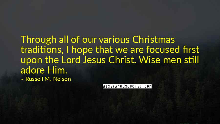 Russell M. Nelson Quotes: Through all of our various Christmas traditions, I hope that we are focused first upon the Lord Jesus Christ. Wise men still adore Him.