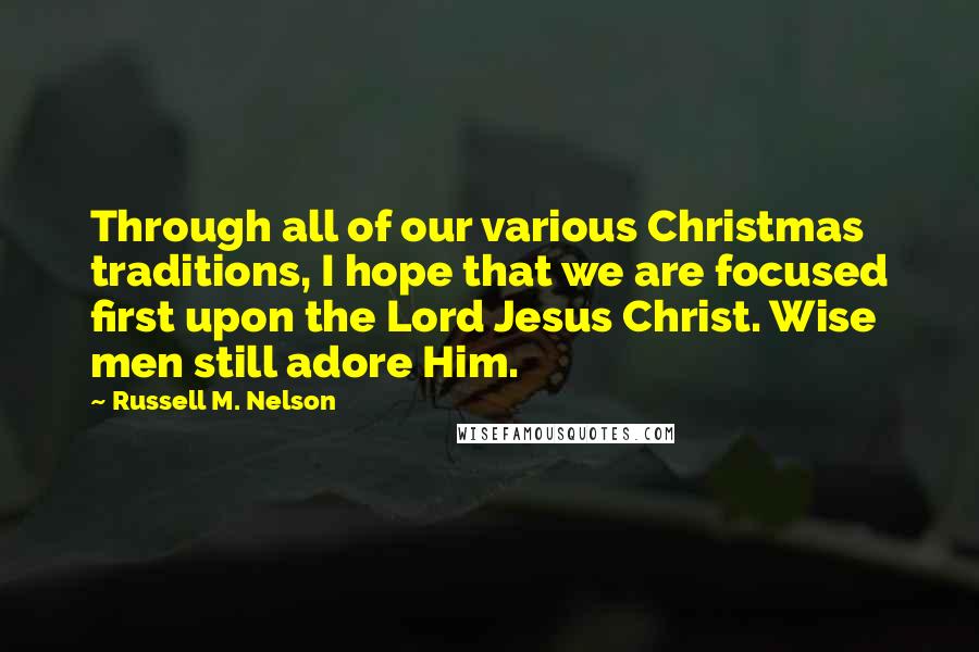 Russell M. Nelson Quotes: Through all of our various Christmas traditions, I hope that we are focused first upon the Lord Jesus Christ. Wise men still adore Him.