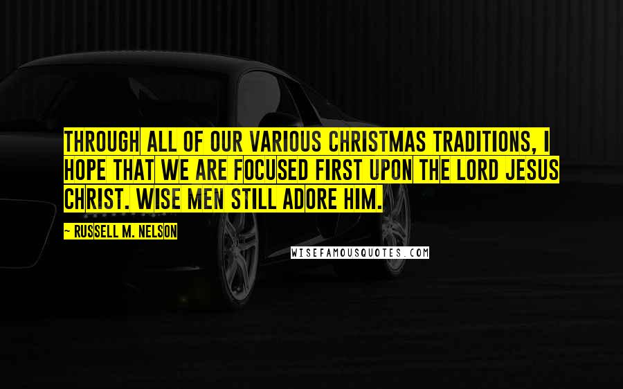 Russell M. Nelson Quotes: Through all of our various Christmas traditions, I hope that we are focused first upon the Lord Jesus Christ. Wise men still adore Him.