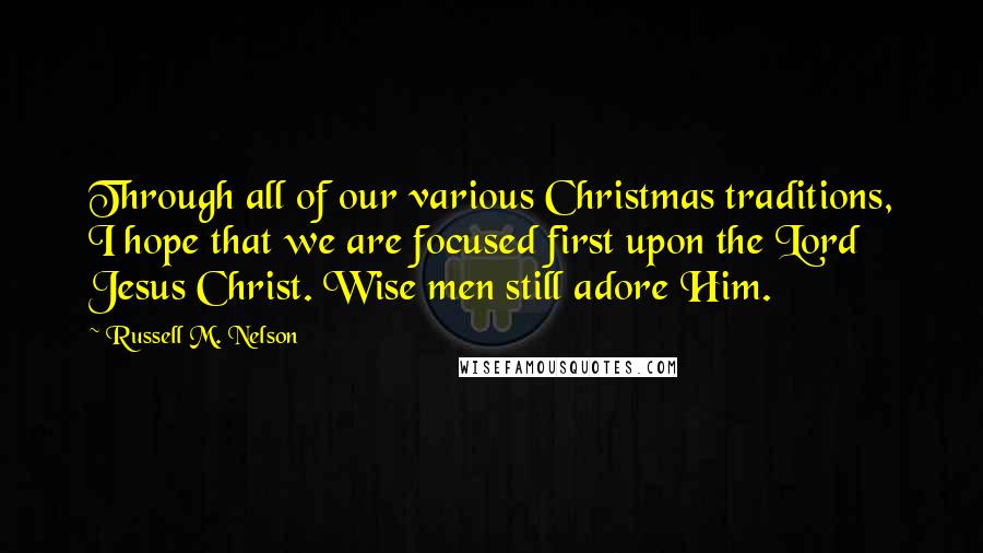 Russell M. Nelson Quotes: Through all of our various Christmas traditions, I hope that we are focused first upon the Lord Jesus Christ. Wise men still adore Him.