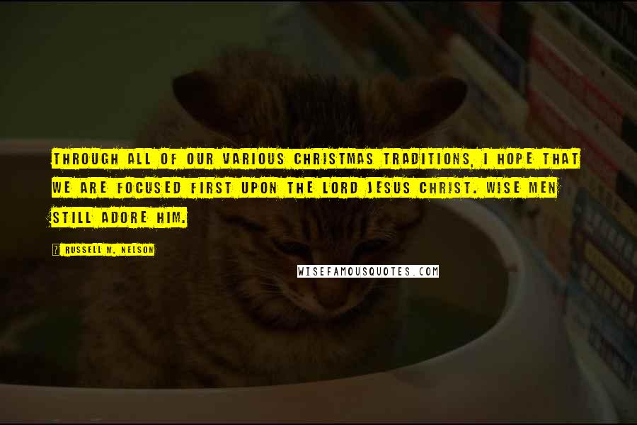 Russell M. Nelson Quotes: Through all of our various Christmas traditions, I hope that we are focused first upon the Lord Jesus Christ. Wise men still adore Him.