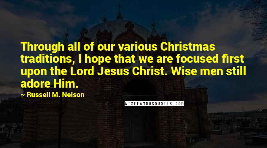 Russell M. Nelson Quotes: Through all of our various Christmas traditions, I hope that we are focused first upon the Lord Jesus Christ. Wise men still adore Him.