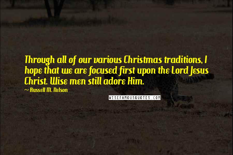 Russell M. Nelson Quotes: Through all of our various Christmas traditions, I hope that we are focused first upon the Lord Jesus Christ. Wise men still adore Him.