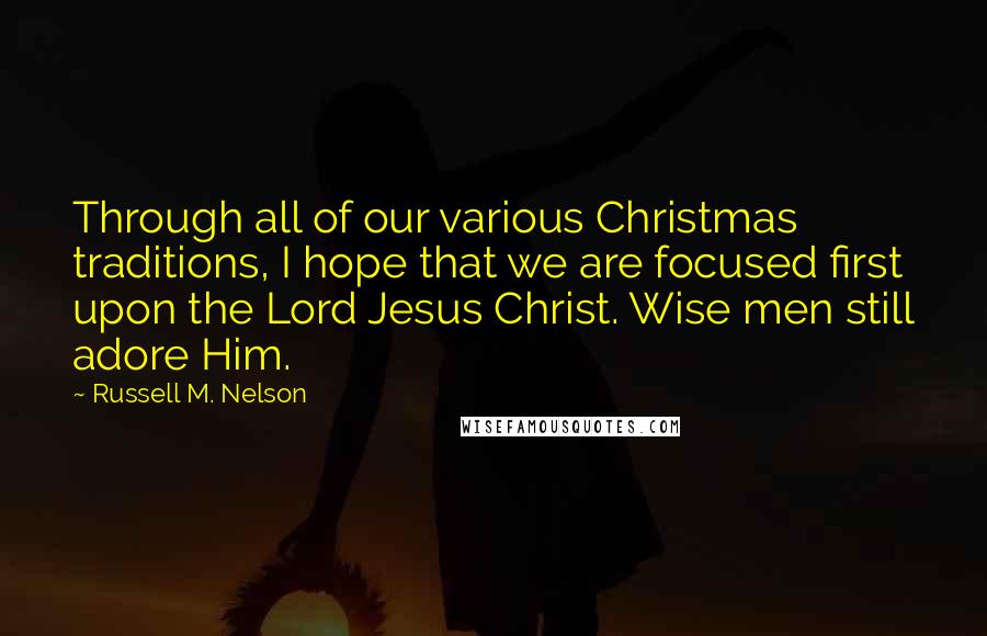 Russell M. Nelson Quotes: Through all of our various Christmas traditions, I hope that we are focused first upon the Lord Jesus Christ. Wise men still adore Him.