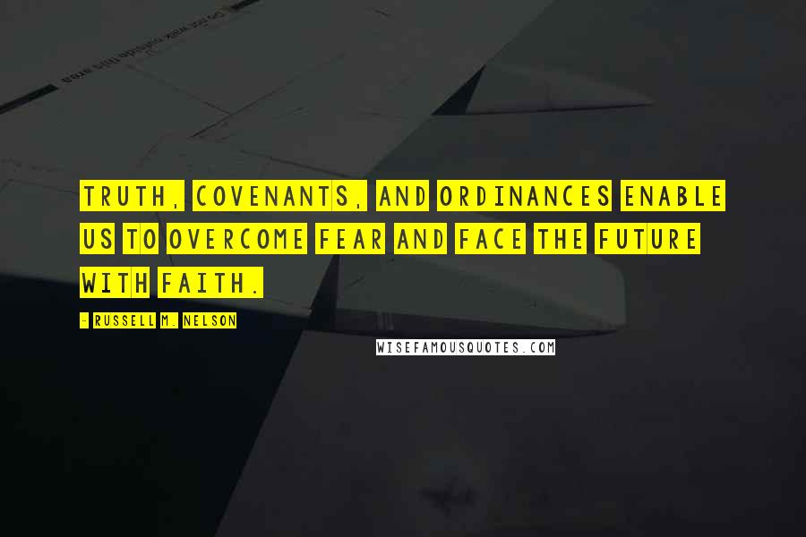 Russell M. Nelson Quotes: Truth, covenants, and ordinances enable us to overcome fear and face the future with faith.