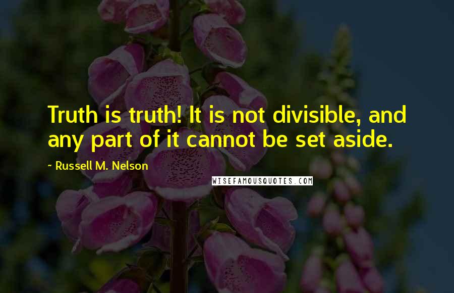 Russell M. Nelson Quotes: Truth is truth! It is not divisible, and any part of it cannot be set aside.