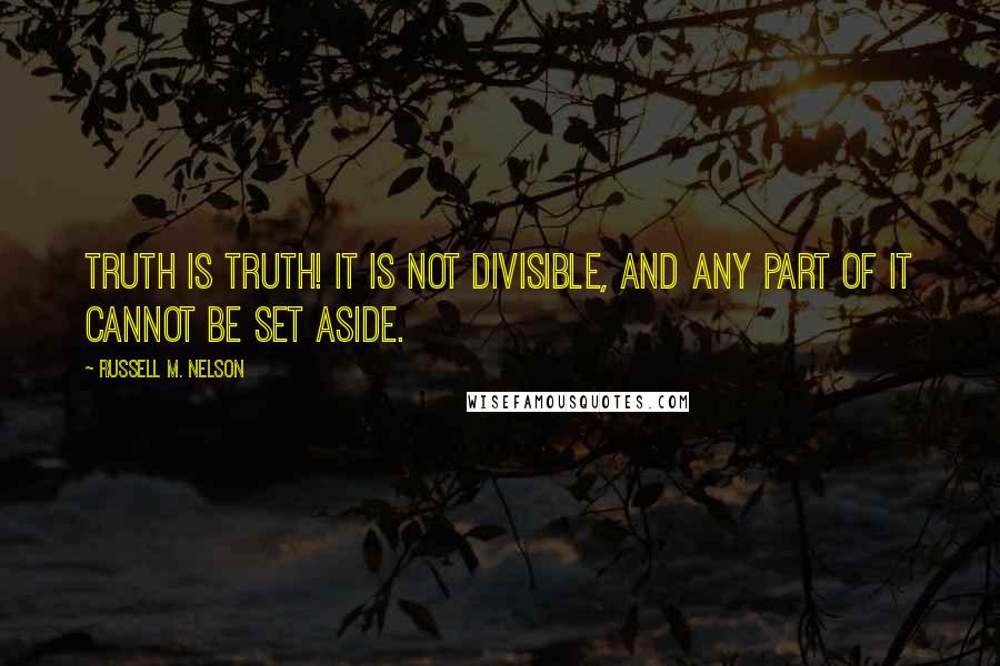 Russell M. Nelson Quotes: Truth is truth! It is not divisible, and any part of it cannot be set aside.