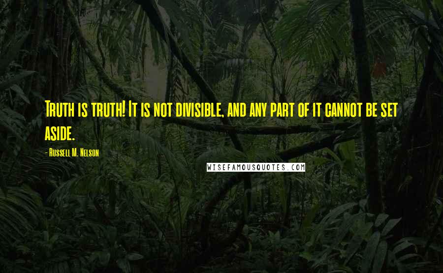 Russell M. Nelson Quotes: Truth is truth! It is not divisible, and any part of it cannot be set aside.
