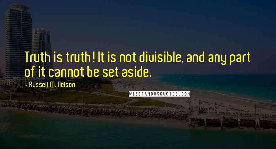Russell M. Nelson Quotes: Truth is truth! It is not divisible, and any part of it cannot be set aside.