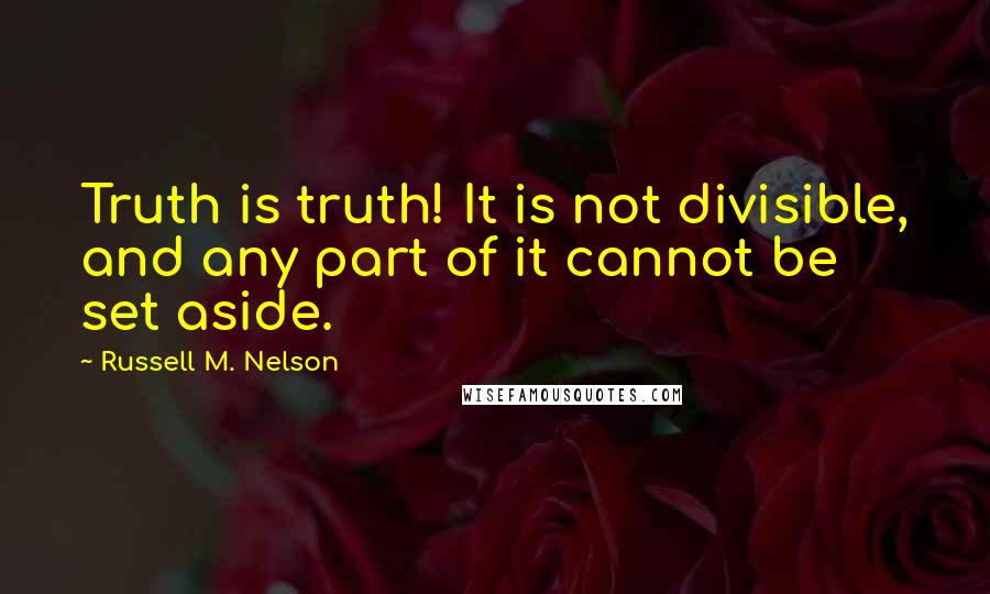 Russell M. Nelson Quotes: Truth is truth! It is not divisible, and any part of it cannot be set aside.