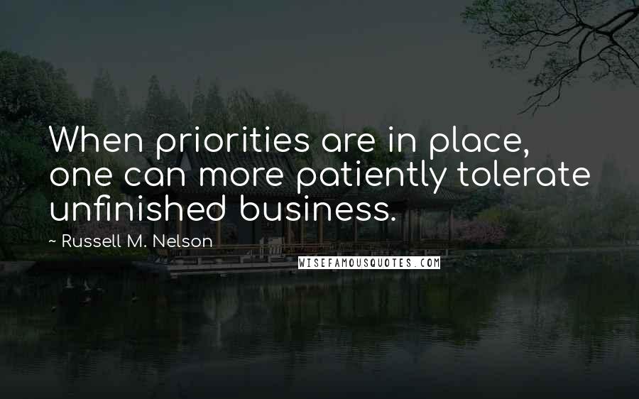 Russell M. Nelson Quotes: When priorities are in place, one can more patiently tolerate unfinished business.