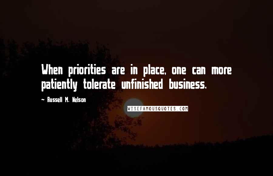 Russell M. Nelson Quotes: When priorities are in place, one can more patiently tolerate unfinished business.