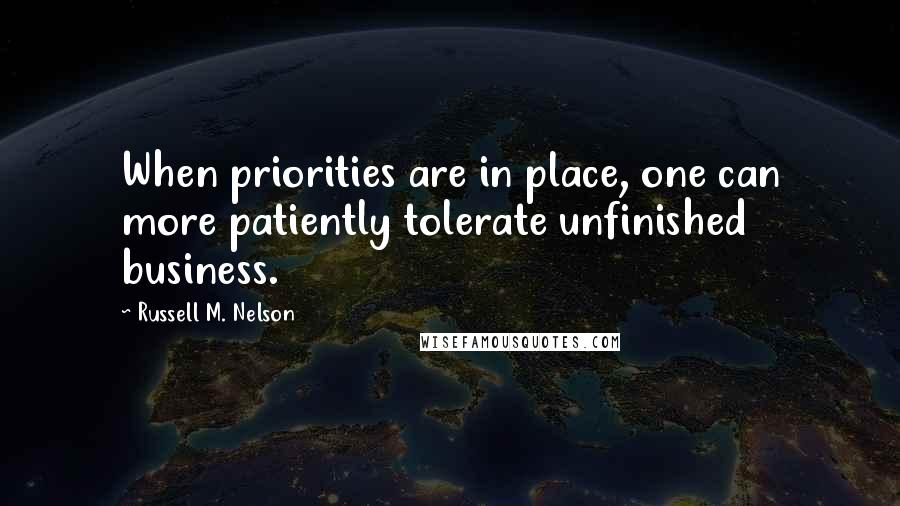 Russell M. Nelson Quotes: When priorities are in place, one can more patiently tolerate unfinished business.