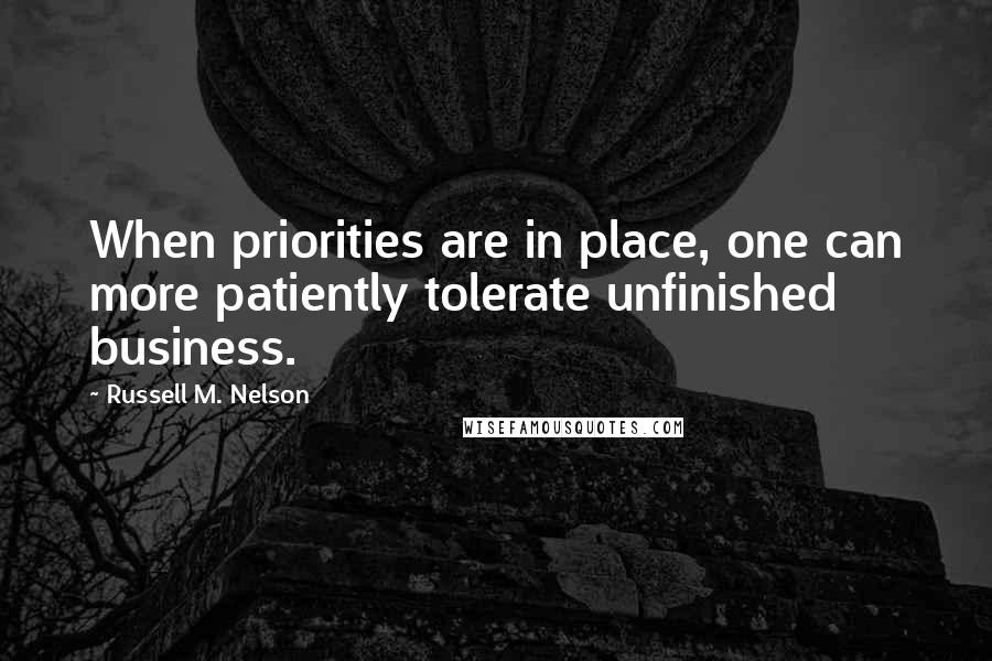Russell M. Nelson Quotes: When priorities are in place, one can more patiently tolerate unfinished business.