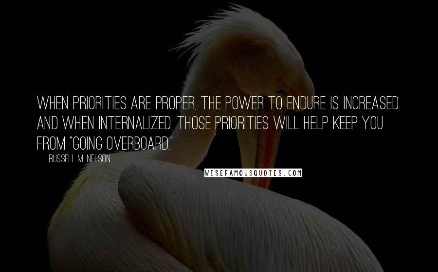 Russell M. Nelson Quotes: When priorities are proper, the power to endure is increased. And when internalized, those priorities will help keep you from "going overboard."