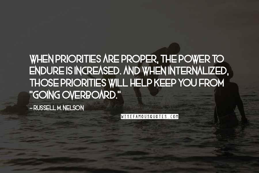 Russell M. Nelson Quotes: When priorities are proper, the power to endure is increased. And when internalized, those priorities will help keep you from "going overboard."