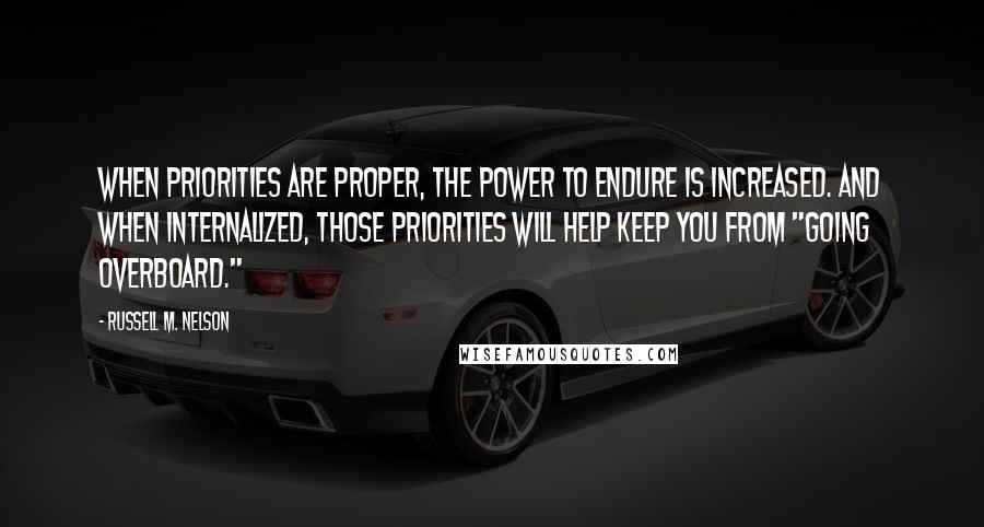 Russell M. Nelson Quotes: When priorities are proper, the power to endure is increased. And when internalized, those priorities will help keep you from "going overboard."