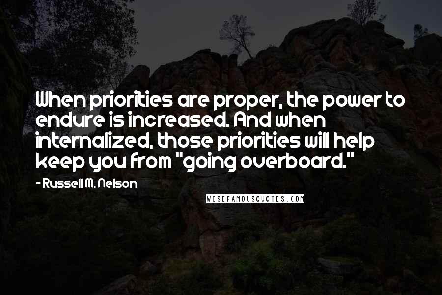 Russell M. Nelson Quotes: When priorities are proper, the power to endure is increased. And when internalized, those priorities will help keep you from "going overboard."