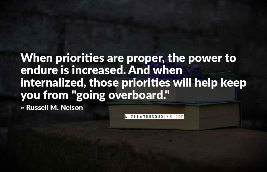 Russell M. Nelson Quotes: When priorities are proper, the power to endure is increased. And when internalized, those priorities will help keep you from "going overboard."