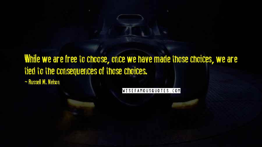 Russell M. Nelson Quotes: While we are free to choose, once we have made those choices, we are tied to the consequences of those choices.