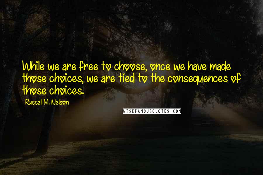 Russell M. Nelson Quotes: While we are free to choose, once we have made those choices, we are tied to the consequences of those choices.