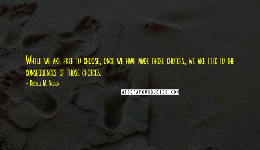 Russell M. Nelson Quotes: While we are free to choose, once we have made those choices, we are tied to the consequences of those choices.