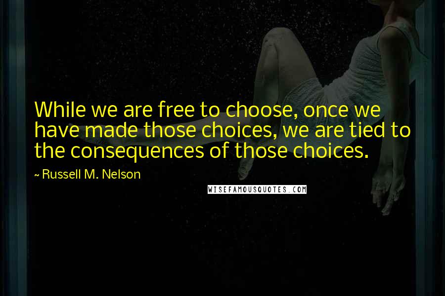 Russell M. Nelson Quotes: While we are free to choose, once we have made those choices, we are tied to the consequences of those choices.