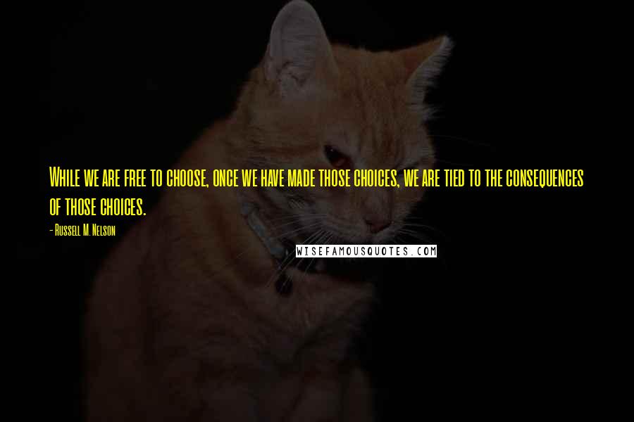 Russell M. Nelson Quotes: While we are free to choose, once we have made those choices, we are tied to the consequences of those choices.