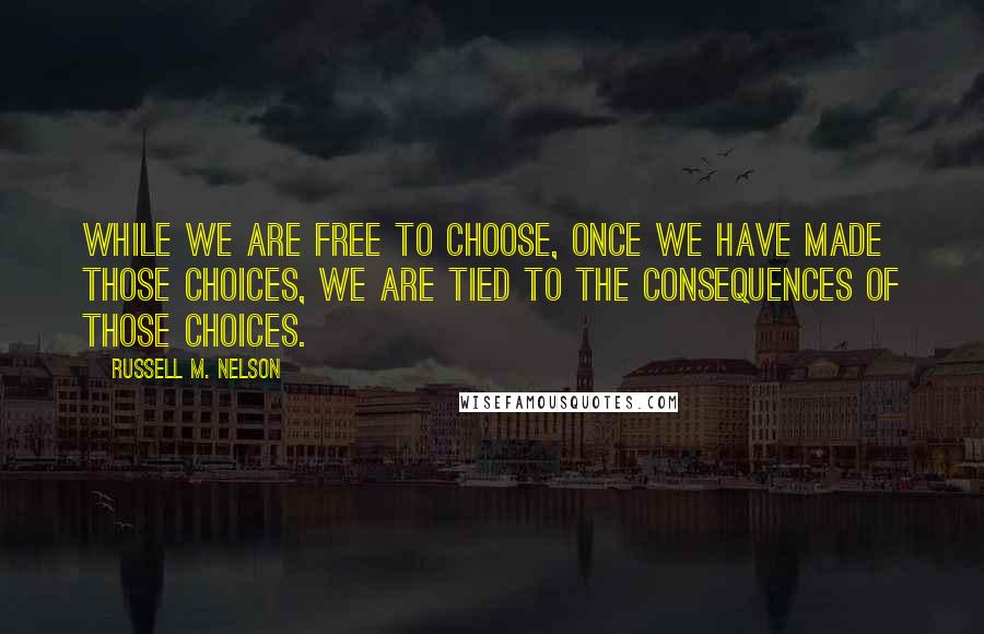 Russell M. Nelson Quotes: While we are free to choose, once we have made those choices, we are tied to the consequences of those choices.