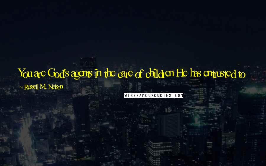 Russell M. Nelson Quotes: You are God's agents in the care of children He has entrusted to you. Let His divine influence remain in your hears as you teach and persuade.