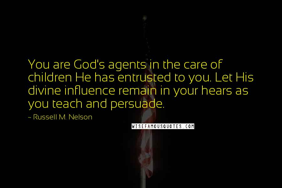 Russell M. Nelson Quotes: You are God's agents in the care of children He has entrusted to you. Let His divine influence remain in your hears as you teach and persuade.