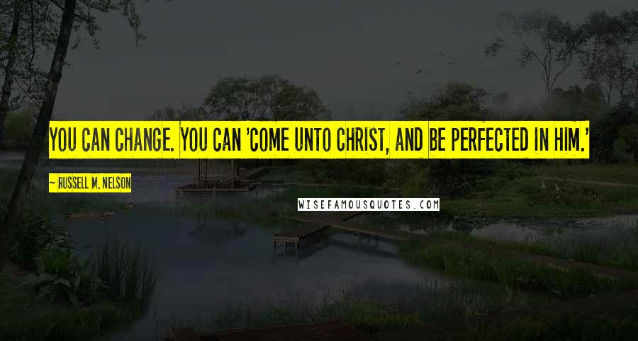 Russell M. Nelson Quotes: You can change. You can 'come unto Christ, and be perfected in him.'