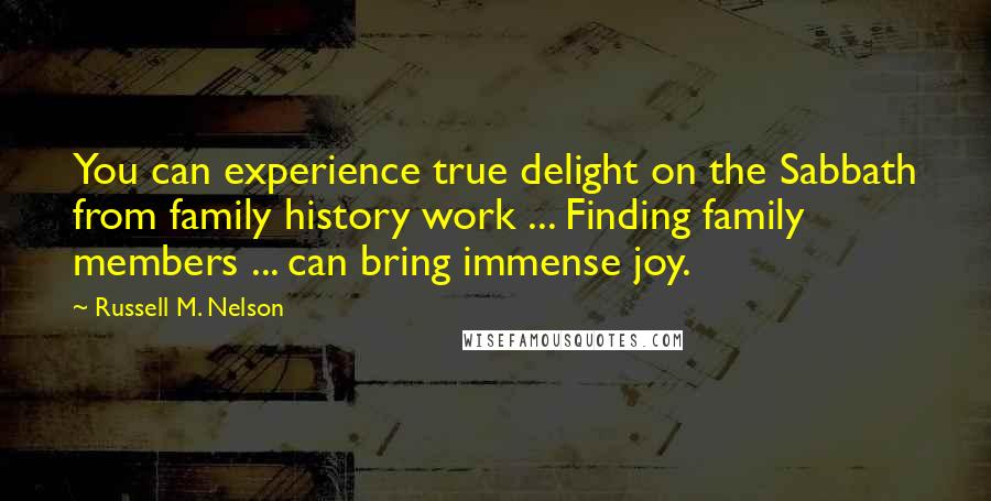 Russell M. Nelson Quotes: You can experience true delight on the Sabbath from family history work ... Finding family members ... can bring immense joy.