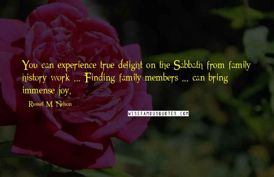 Russell M. Nelson Quotes: You can experience true delight on the Sabbath from family history work ... Finding family members ... can bring immense joy.