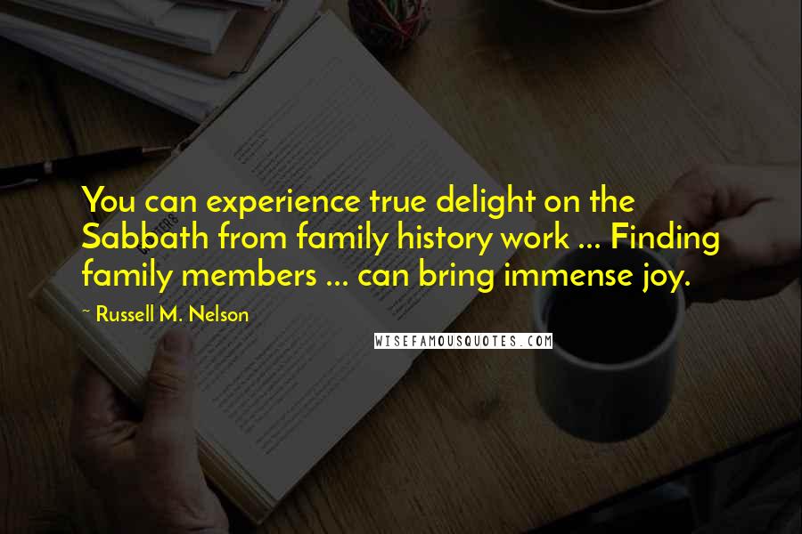 Russell M. Nelson Quotes: You can experience true delight on the Sabbath from family history work ... Finding family members ... can bring immense joy.