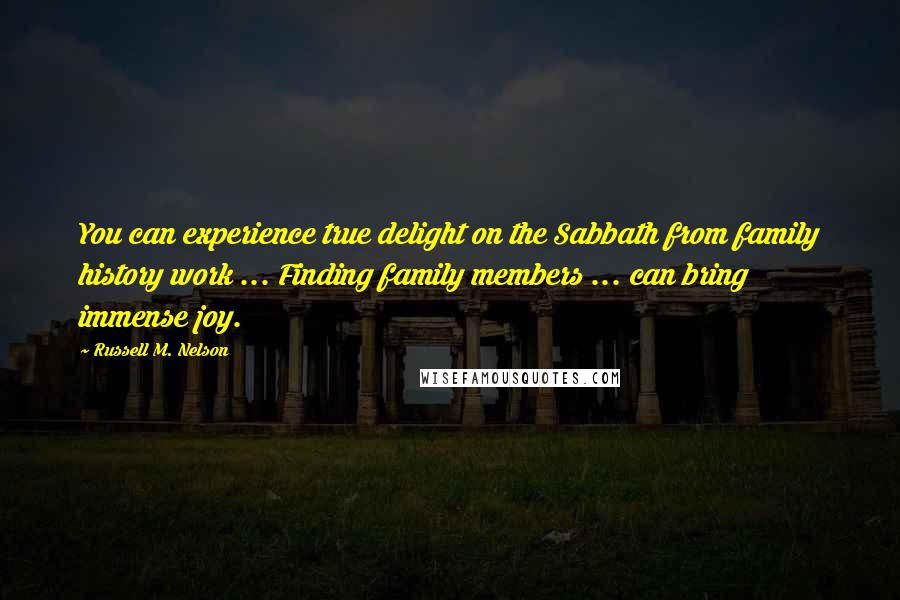 Russell M. Nelson Quotes: You can experience true delight on the Sabbath from family history work ... Finding family members ... can bring immense joy.