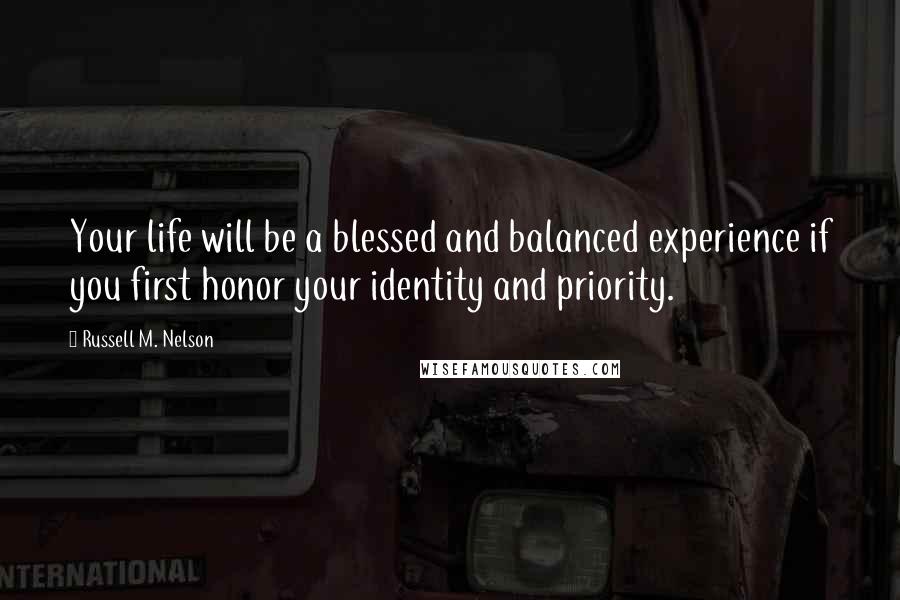 Russell M. Nelson Quotes: Your life will be a blessed and balanced experience if you first honor your identity and priority.