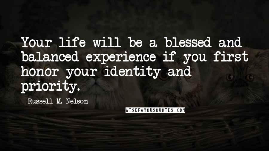 Russell M. Nelson Quotes: Your life will be a blessed and balanced experience if you first honor your identity and priority.