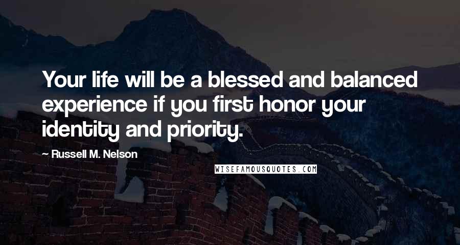 Russell M. Nelson Quotes: Your life will be a blessed and balanced experience if you first honor your identity and priority.