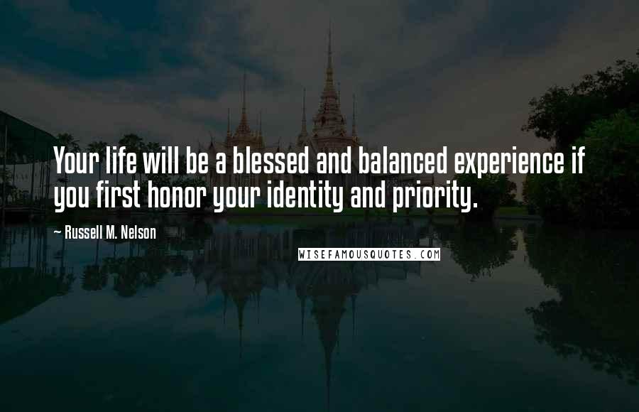 Russell M. Nelson Quotes: Your life will be a blessed and balanced experience if you first honor your identity and priority.