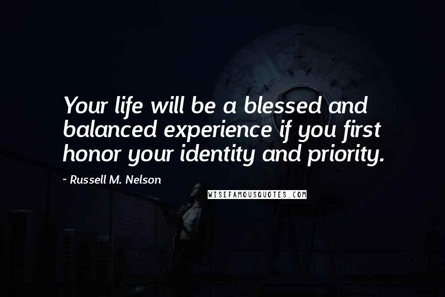 Russell M. Nelson Quotes: Your life will be a blessed and balanced experience if you first honor your identity and priority.