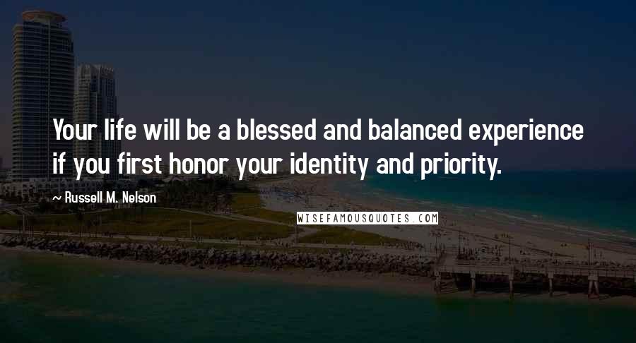 Russell M. Nelson Quotes: Your life will be a blessed and balanced experience if you first honor your identity and priority.
