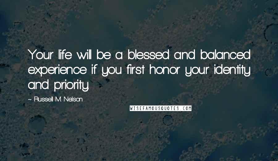Russell M. Nelson Quotes: Your life will be a blessed and balanced experience if you first honor your identity and priority.
