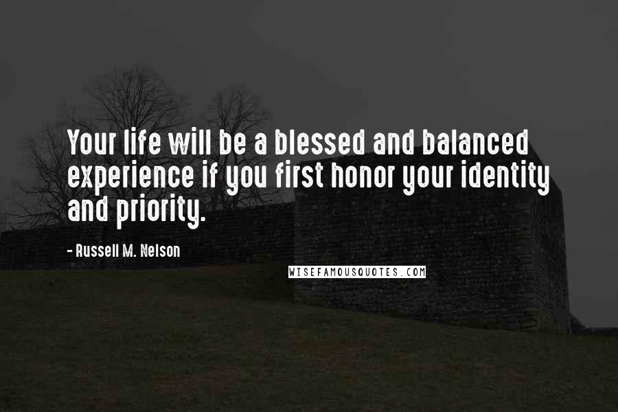 Russell M. Nelson Quotes: Your life will be a blessed and balanced experience if you first honor your identity and priority.
